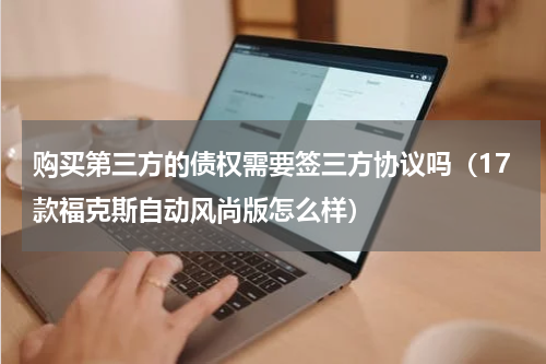 购买第三方的债权需要签三方协议吗（17款福克斯自动风尚版怎么样）