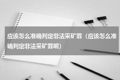 应该怎么准确判定非法采矿罪（应该怎么准确判定非法采矿罪呢）