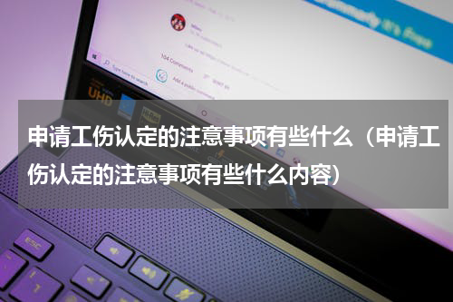 申请工伤认定的注意事项有些什么（申请工伤认定的注意事项有些什么内容）