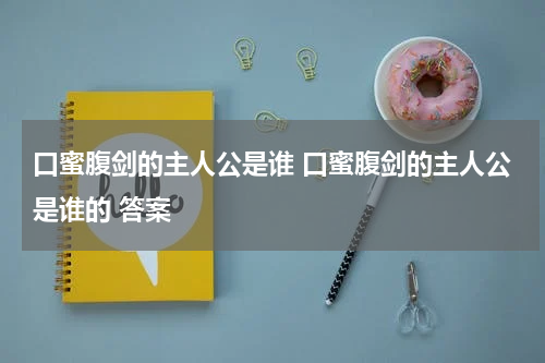 口蜜腹剑的主人公是谁 口蜜腹剑的主人公是谁的 答案