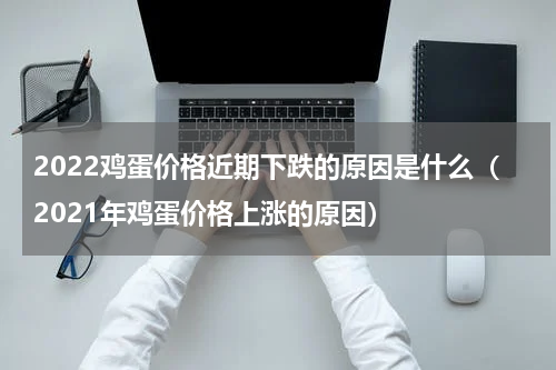 2022鸡蛋价格近期下跌的原因是什么（2021年鸡蛋价格上涨的原因）