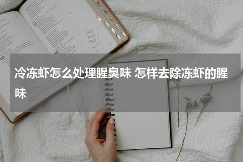 冷冻虾怎么处理腥臭味 怎样去除冻虾的腥味