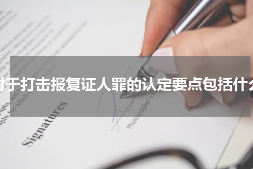 对于打击报复证人罪的认定要点包括什么