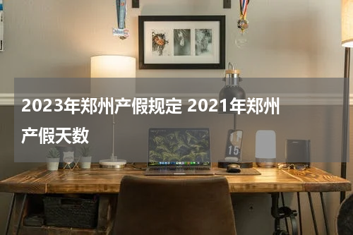 2023年郑州产假规定 2021年郑州产假天数