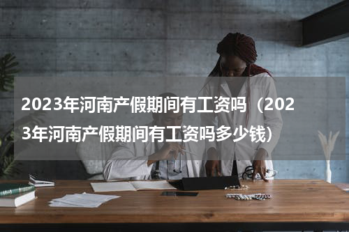 2023年河南产假期间有工资吗（2023年河南产假期间有工资吗多少钱）