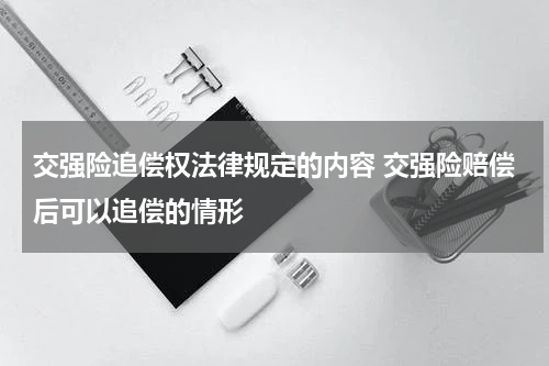 交强险追偿权法律规定的内容 交强险赔偿后可以追偿的情形