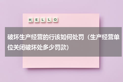 破坏生产经营的行该如何处罚（生产经营单位关闭破坏处多少罚款）