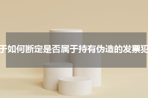 对于如何断定是否属于持有伪造的发票犯罪