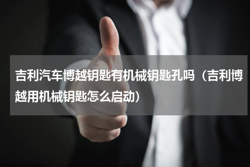 吉利汽车博越钥匙有机械钥匙孔吗（吉利博越用机械钥匙怎么启动）