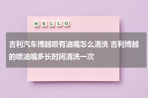 吉利汽车博越喷有油嘴怎么清洗 吉利博越的喷油嘴多长时间清洗一次