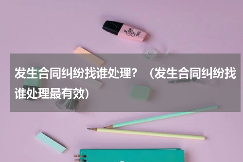 发生合同纠纷找谁处理？（发生合同纠纷找谁处理最有效）