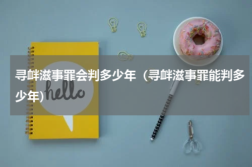 寻衅滋事罪会判多少年（寻衅滋事罪能判多少年）