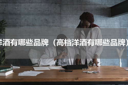 洋酒有哪些品牌（高档洋酒有哪些品牌）