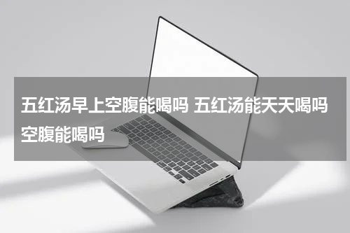 五红汤早上空腹能喝吗 五红汤能天天喝吗空腹能喝吗