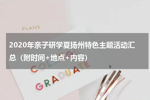 2020年亲子研学夏扬州特色主题活动汇总（附时间+地点+内容）