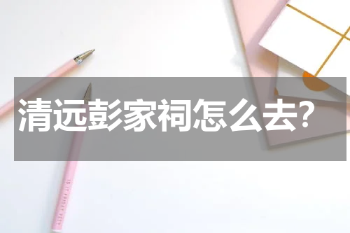 清远彭家祠怎么去？