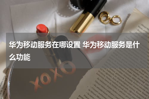 华为移动服务在哪设置 华为移动服务是什么功能