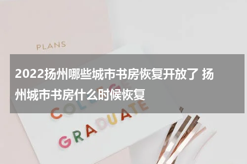 2022扬州哪些城市书房恢复开放了 扬州城市书房什么时候恢复