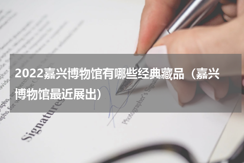 2022嘉兴博物馆有哪些经典藏品（嘉兴博物馆最近展出）