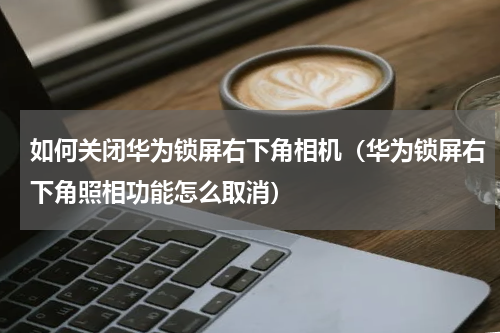 如何关闭华为锁屏右下角相机（华为锁屏右下角照相功能怎么取消）