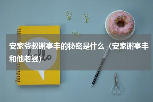安家爷叔谢亭丰的秘密是什么（安家谢亭丰和他老婆）