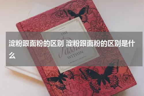 淀粉跟面粉的区别 淀粉跟面粉的区别是什么