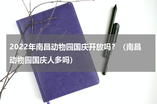 2022年南昌动物园国庆开放吗？（南昌动物园国庆人多吗）