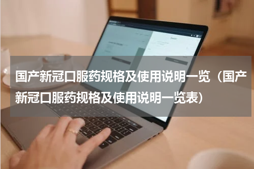 国产新冠口服药规格及使用说明一览（国产新冠口服药规格及使用说明一览表）