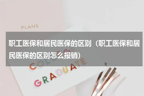 职工医保和居民医保的区别（职工医保和居民医保的区别怎么报销）