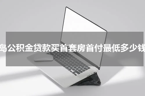 青岛公积金贷款买首套房首付最低多少钱？