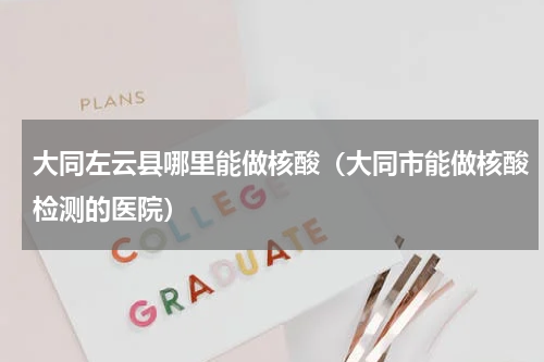 大同左云县哪里能做核酸（大同市能做核酸检测的医院）