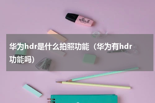 华为hdr是什么拍照功能（华为有hdr功能吗）