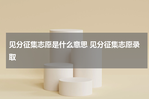 见分征集志愿是什么意思 见分征集志愿录取