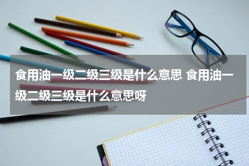 食用油一级二级三级是什么意思 食用油一级二级三级是什么意思呀