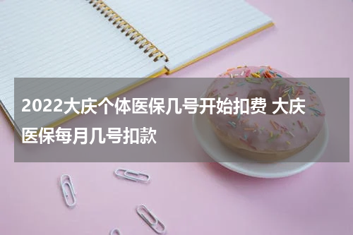 2022大庆个体医保几号开始扣费 大庆医保每月几号扣款