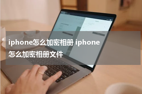 iphone怎么加密相册 iphone怎么加密相册文件