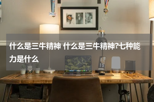 什么是三牛精神 什么是三牛精神?七种能力是什么