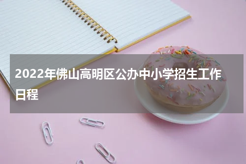 2022年佛山高明区公办中小学招生工作日程