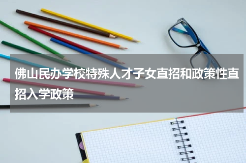 佛山民办学校特殊人才子女直招和政策性直招入学政策