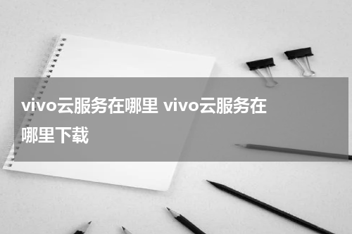 vivo云服务在哪里 vivo云服务在哪里下载