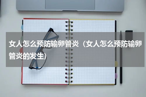女人怎么预防输卵管炎（女人怎么预防输卵管炎的发生）