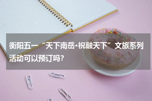 衡阳五一“天下南岳·祝融天下”文旅系列活动可以预订吗？