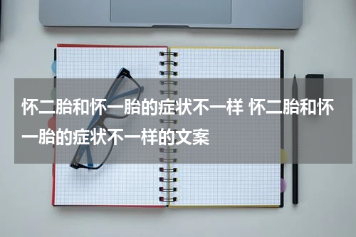 怀二胎和怀一胎的症状不一样 怀二胎和怀一胎的症状不一样的文案