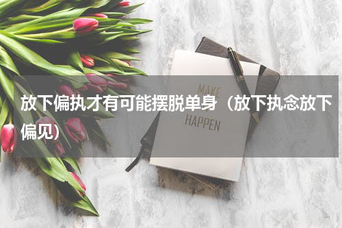 放下偏执才有可能摆脱单身（放下执念放下偏见）