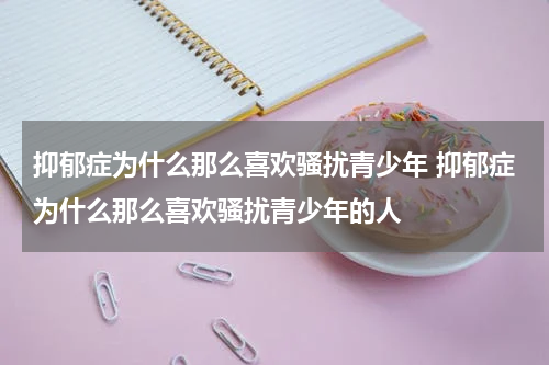 抑郁症为什么那么喜欢骚扰青少年 抑郁症为什么那么喜欢骚扰青少年的人