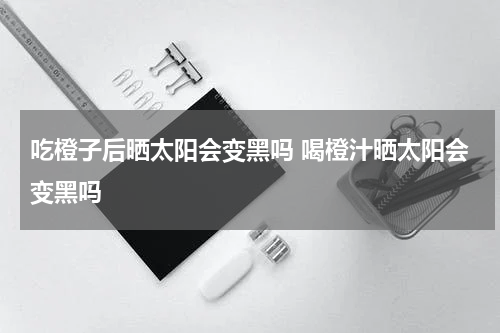 吃橙子后晒太阳会变黑吗 喝橙汁晒太阳会变黑吗