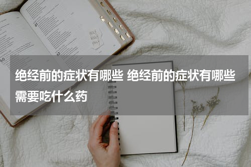 绝经前的症状有哪些 绝经前的症状有哪些需要吃什么药