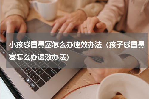 小孩感冒鼻塞怎么办速效办法（孩子感冒鼻塞怎么办速效办法）