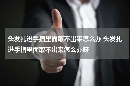 头发扎进手指里面取不出来怎么办 头发扎进手指里面取不出来怎么办呀