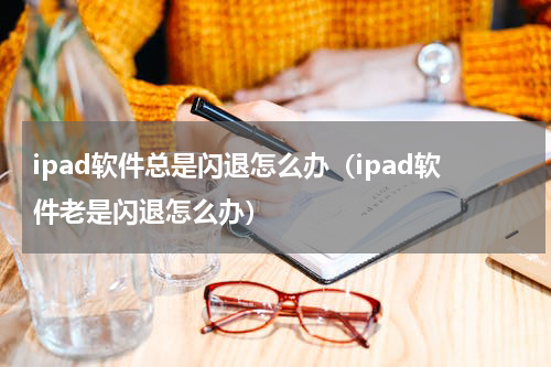 ipad软件总是闪退怎么办（ipad软件老是闪退怎么办）